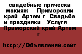 свадебные прически,макияж. - Приморский край, Артем г. Свадьба и праздники » Услуги   . Приморский край,Артем г.